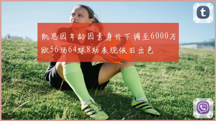 凯恩因年龄因素身价下调至6000万欧56场64球8助表现依旧出色