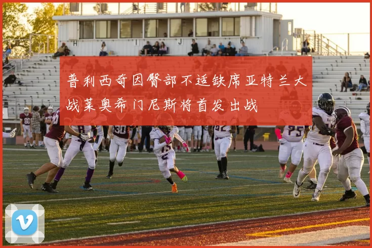 普利西奇因臀部不适缺席亚特兰大战莱奥希门尼斯将首发出战