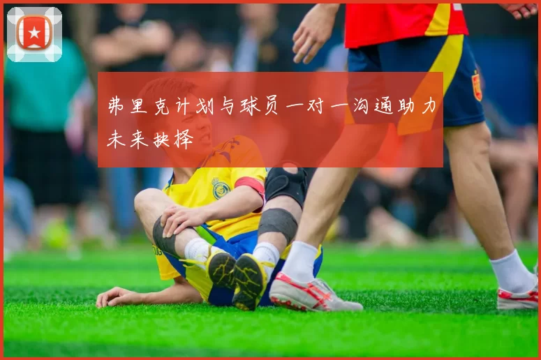 弗里克计划与球员一对一沟通助力未来抉择