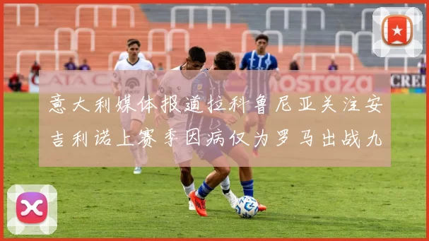 意大利媒体报道拉科鲁尼亚关注安吉利诺上赛季因病仅为罗马出战九场