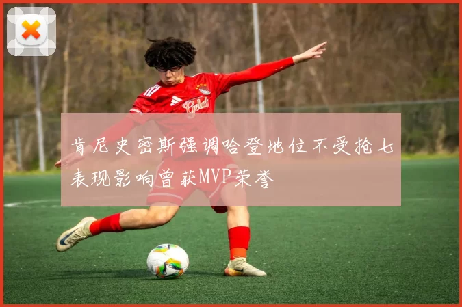 肯尼史密斯强调哈登地位不受抢七表现影响曾获MVP荣誉