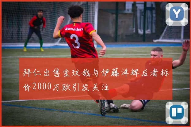 拜仁出售金玟哉与伊藤洋辉后者标价2000万欧引发关注