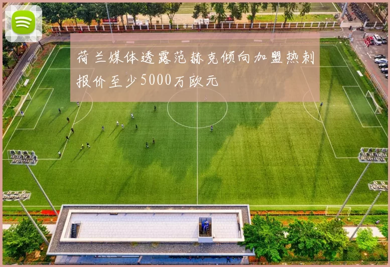 荷兰媒体透露范赫克倾向加盟热刺报价至少5000万欧元